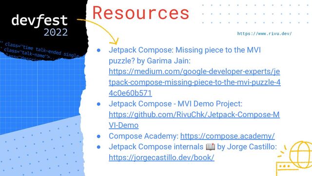 This is an example
of section title
Resources
● Jetpack Compose: Missing piece to the MVI
puzzle? by Garima Jain:
https://medium.com/google-developer-experts/je
tpack-compose-missing-piece-to-the-mvi-puzzle-4
4c0e60b571
● Jetpack Compose - MVI Demo Project:
https://github.com/RivuChk/Jetpack-Compose-M
VI-Demo
● Compose Academy: https://compose.academy/
● Jetpack Compose internals 📖 by Jorge Castillo:
https://jorgecastillo.dev/book/
https://www.rivu.dev/
