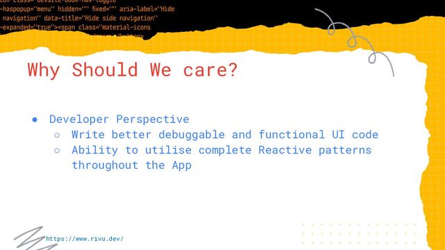 Why Should We care?
● Developer Perspective
○ Write better debuggable and functional UI code
○ Ability to utilise complete Reactive patterns
throughout the App
https://www.rivu.dev/
