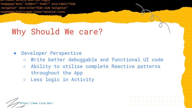 Why Should We care?
● Developer Perspective
○ Write better debuggable and functional UI code
○ Ability to utilise complete Reactive patterns
throughout the App
○ Less logic in Activity
https://www.rivu.dev/
