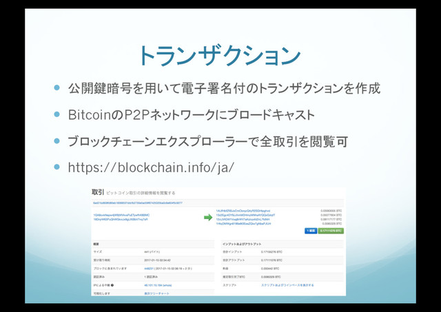 トランザクション
!  公開鍵暗号を用いて電子署名付のトランザクションを作成
!  BitcoinのP2Pネットワークにブロードキャスト
!  ブロックチェーンエクスプローラーで全取引を閲覧可
!  https://blockchain.info/ja/
