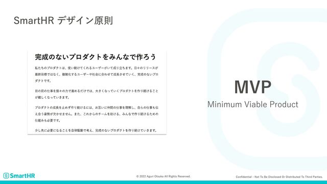 Confidential - Not to be disclosed or distributed to third parties.
© 2022 Aguri Otsuka All Rights Reserved.
SmartHR デザイン原則
MVP
Minimum Viable Product
