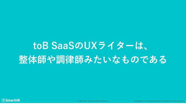 Confidential - Not to be disclosed or distributed to third parties.
© 2022 Aguri Otsuka All Rights Reserved.
toB SaaSのUXライターは、

整体師や調律師みたいなものである
