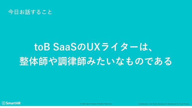 Confidential - Not to be disclosed or distributed to third parties.
© 2022 Aguri Otsuka All Rights Reserved.
今日お話すること
toB SaaSのUXライターは、

整体師や調律師みたいなものである

