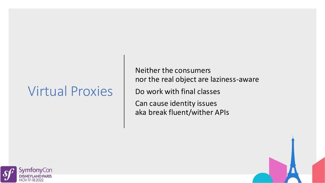 Virtual Proxies
Neither the consumers
nor the real object are laziness-aware
Do work with final classes
Can cause identity issues
aka break fluent/wither APIs

