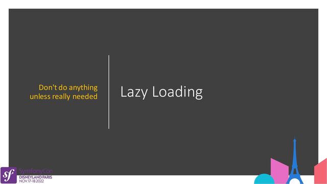Lazy Loading
Don't do anything
unless really needed
