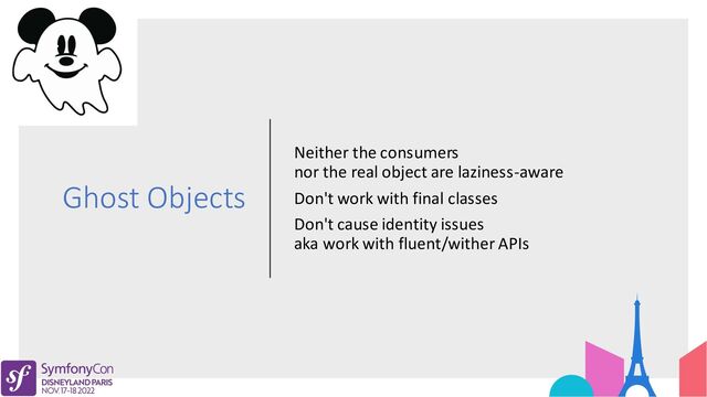 Ghost Objects
Neither the consumers
nor the real object are laziness-aware
Don't work with final classes
Don't cause identity issues
aka work with fluent/wither APIs
