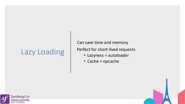 Lazy Loading
Can save time and memory
Perfect for short-lived requests
• Lazyness = autoloader
• Cache = opcache
