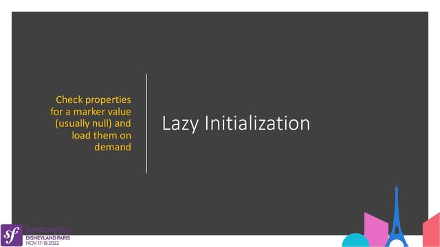 Lazy Initialization
Check properties
for a marker value
(usually null) and
load them on
demand
