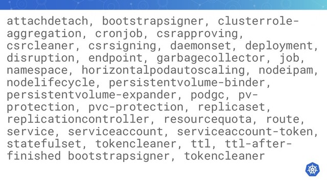 attachdetach, bootstrapsigner, clusterrole-
aggregation, cronjob, csrapproving,
csrcleaner, csrsigning, daemonset, deployment,
disruption, endpoint, garbagecollector, job,
namespace, horizontalpodautoscaling, nodeipam,
nodelifecycle, persistentvolume-binder,
persistentvolume-expander, podgc, pv-
protection, pvc-protection, replicaset,
replicationcontroller, resourcequota, route,
service, serviceaccount, serviceaccount-token,
statefulset, tokencleaner, ttl, ttl-after-
finished bootstrapsigner, tokencleaner

