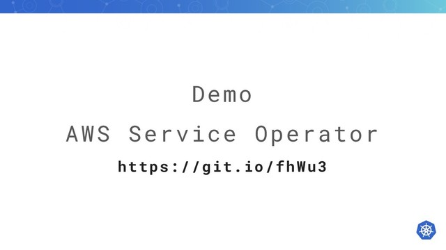 Demo
AWS Service Operator
https://git.io/fhWu3
