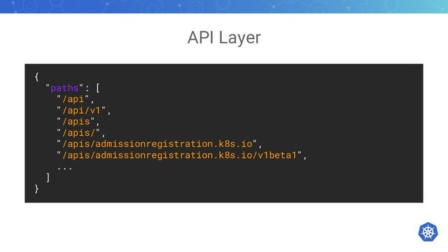 API Layer
{
"paths": [
"/api",
"/api/v1",
"/apis",
"/apis/",
"/apis/admissionregistration.k8s.io",
"/apis/admissionregistration.k8s.io/v1beta1",
...
]
}
