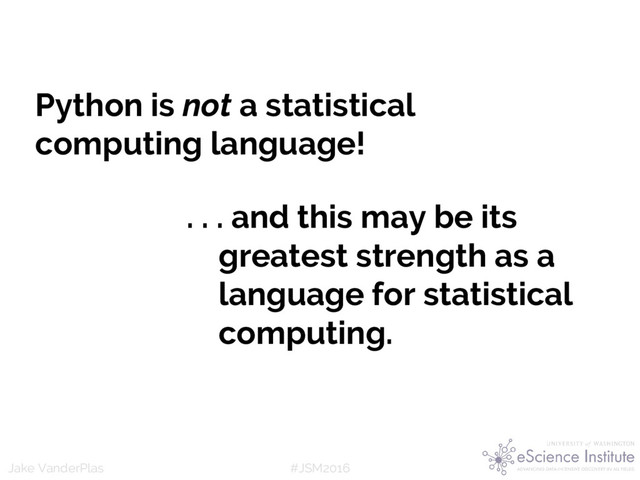 #JSM2016
Jake VanderPlas
Python is not a statistical
computing language!
. . . and this may be its
greatest strength as a
language for statistical
computing.
