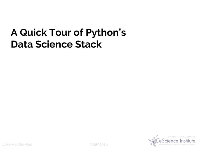 #JSM2016
Jake VanderPlas
A Quick Tour of Python’s
Data Science Stack
