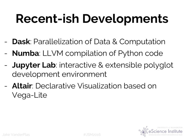 #JSM2016
Jake VanderPlas
Recent-ish Developments
- Dask: Parallelization of Data & Computation
- Numba: LLVM compilation of Python code
- Jupyter Lab: interactive & extensible polyglot
development environment
- Altair: Declarative Visualization based on
Vega-Lite
