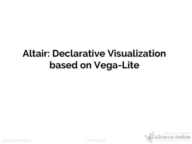 #JSM2016
Jake VanderPlas
Altair: Declarative Visualization
based on Vega-Lite
