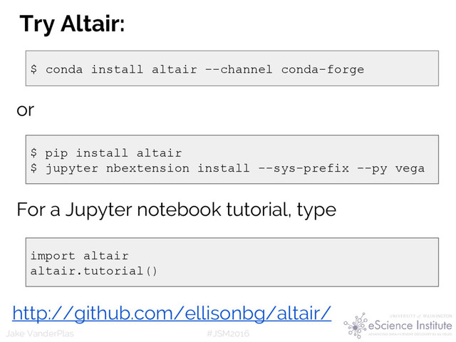 #JSM2016
Jake VanderPlas
or
$ conda install altair --channel conda-forge
$ pip install altair
$ jupyter nbextension install --sys-prefix --py vega
Try Altair:
http://github.com/ellisonbg/altair/
For a Jupyter notebook tutorial, type
import altair
altair.tutorial()
