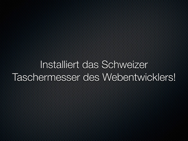 Installiert das Schweizer
Taschermesser des Webentwicklers!
