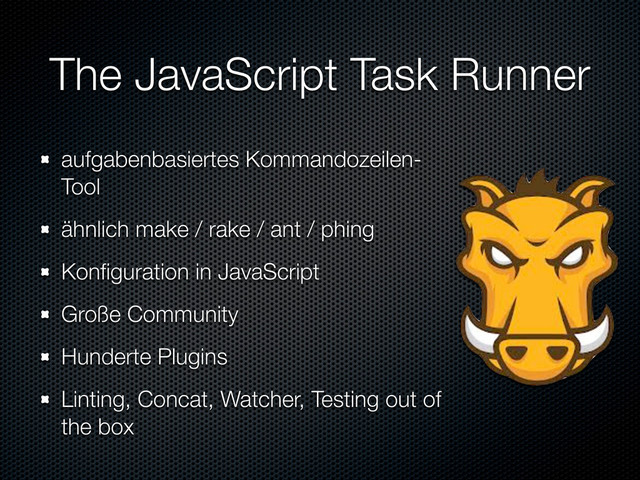 The JavaScript Task Runner
aufgabenbasiertes Kommandozeilen-
Tool
ähnlich make / rake / ant / phing
Konﬁguration in JavaScript
Große Community
Hunderte Plugins
Linting, Concat, Watcher, Testing out of
the box
