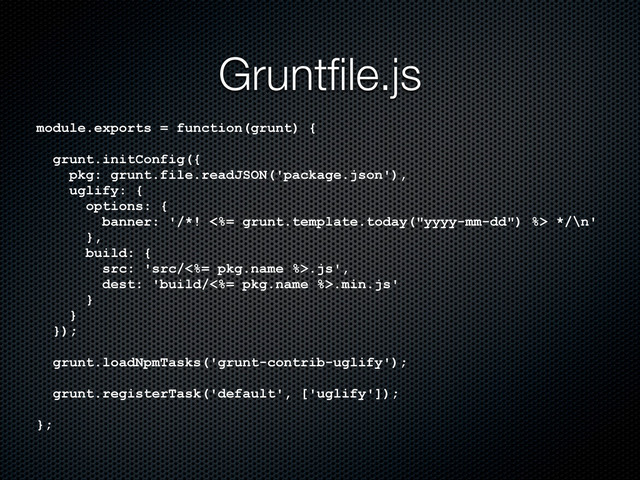 module.exports = function(grunt) {
grunt.initConfig({
pkg: grunt.file.readJSON('package.json'),
uglify: {
options: {
banner: '/*! <%= grunt.template.today("yyyy-mm-dd") %> */\n'
},
build: {
src: 'src/<%= pkg.name %>.js',
dest: 'build/<%= pkg.name %>.min.js'
}
}
});
grunt.loadNpmTasks('grunt-contrib-uglify');
grunt.registerTask('default', ['uglify']);
};
Gruntﬁle.js
