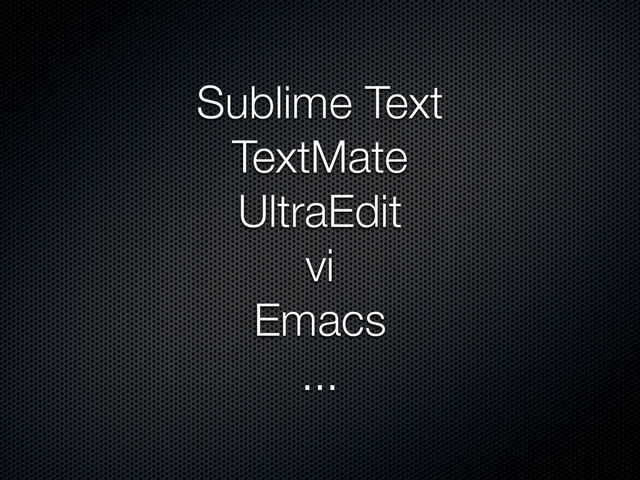 Sublime Text
TextMate
UltraEdit
vi
Emacs
...
