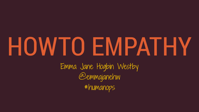 HOWTO EMPATHY
Emma Jane Hogbin Westby
@emmajanehw
#humanops
