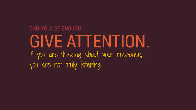 GIVE ATTENTION.
If you are thinking about your response,
you are not truly listening.
CARING JUST ENOUGH
