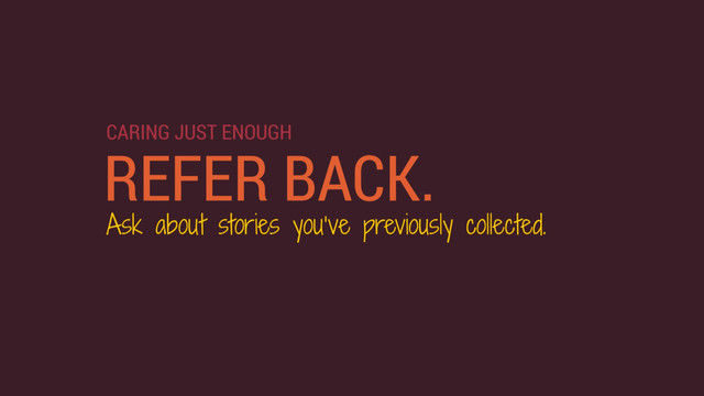 REFER BACK.
Ask about stories you’ve previously collected.
CARING JUST ENOUGH
