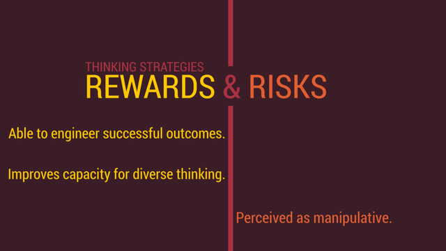 REWARDS & RISKS
Able to engineer successful outcomes.
Improves capacity for diverse thinking.
Perceived as manipulative.
THINKING STRATEGIES
