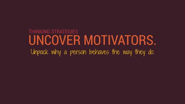 UNCOVER MOTIVATORS.
THINKING STRATEGIES
Unpack why a person behaves the way they do.
