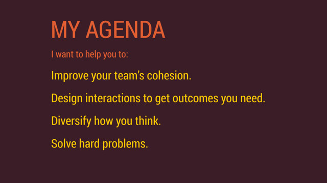 MY AGENDA
I want to help you to:
Improve your team’s cohesion.
Design interactions to get outcomes you need.
Diversify how you think.
Solve hard problems.
