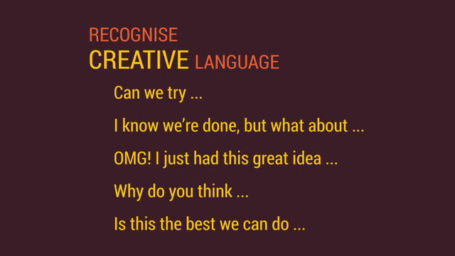 RECOGNISE 
CREATIVE LANGUAGE
Can we try ...
I know we’re done, but what about ...
OMG! I just had this great idea ...
Why do you think ...
Is this the best we can do ...
