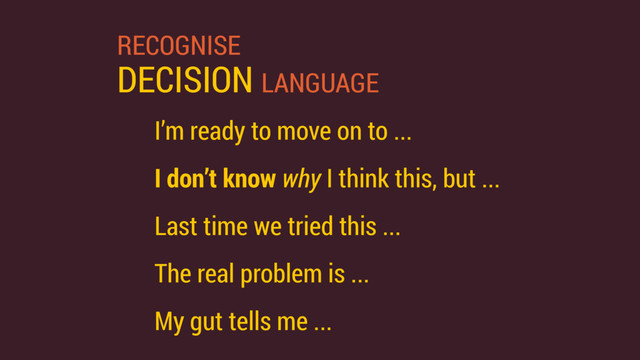 RECOGNISE
DECISION LANGUAGE
I’m ready to move on to ...
I don’t know why I think this, but ...
Last time we tried this ...
The real problem is ...
My gut tells me ...
