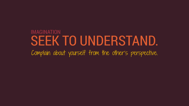 SEEK TO UNDERSTAND.
Complain about yourself from the other’s perspective.
IMAGINATION
