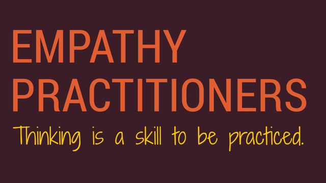 Thinking is a skill to be practiced.
EMPATHY
PRACTITIONERS
