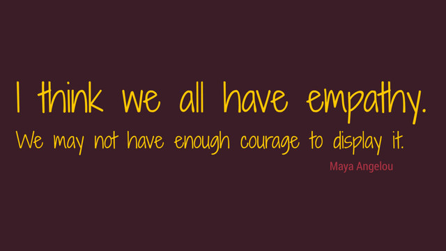 Maya Angelou
I think we all have empathy. 
We may not have enough courage to display it.
