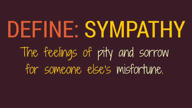 DEFINE: SYMPATHY
The feelings of pity and sorrow
for someone else's misfortune.
