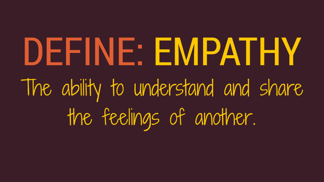 DEFINE: EMPATHY
The ability to understand and share
the feelings of another.
