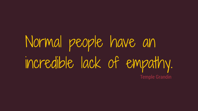 Temple Grandin
Normal people have an
incredible lack of empathy.
