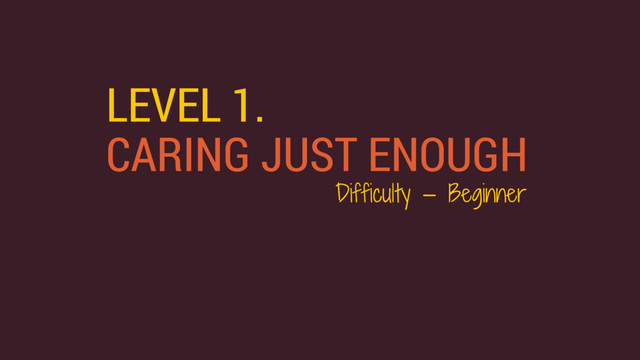 LEVEL 1.
CARING JUST ENOUGH
Difficulty — Beginner
