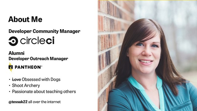 About Me
Developer Community Manager
 
 
Alumni
Developer Outreach Manager
• Love Obsessed with Dogs
• Shoot Archery
• Passionate about teaching others
@tessak22 all over the internet
