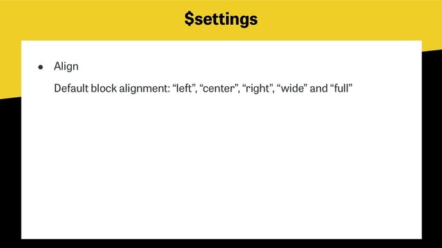 $settings
● Align 
Default block alignment: “left”, “center”, “right”, “wide” and “full”
