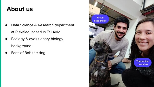 ● Data Science & Research department
at Riskiﬁed, based in Tel Aviv
● Ecology & evolutionary biology
background
● Fans of Bob the dog
About us
Theoretical
overview
Fraud
case-study
