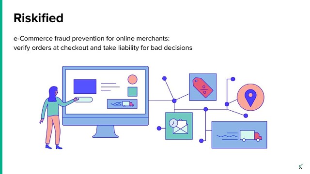 Riskiﬁed
e-Commerce fraud prevention for online merchants:
verify orders at checkout and take liability for bad decisions
