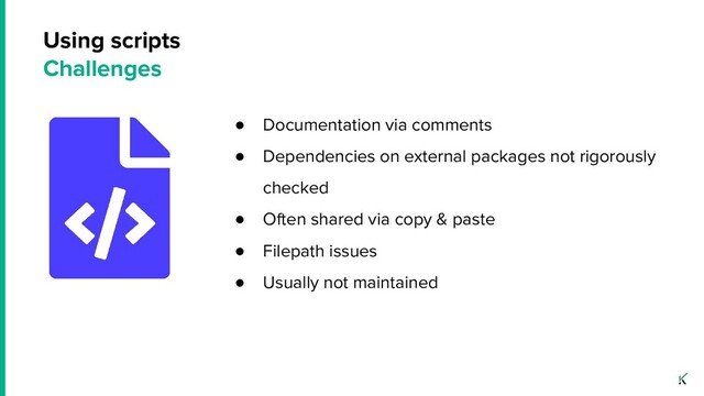 Using scripts
Challenges
● Documentation via comments
● Dependencies on external packages not rigorously
checked
● Often shared via copy & paste
● Filepath issues
● Usually not maintained
