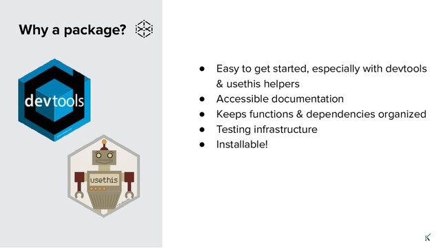 Why a package?
● Easy to get started, especially with devtools
& usethis helpers
● Accessible documentation
● Keeps functions & dependencies organized
● Testing infrastructure
● Installable!
