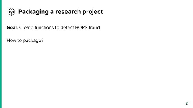 Goal: Create functions to detect BOPS fraud
How to package?
Packaging a research project
