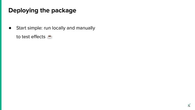 ● Start simple: run locally and manually
to test eﬀects ☕
Deploying the package
