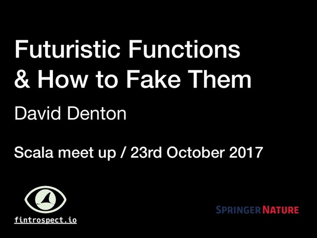 Futuristic Functions
& How to Fake Them
David Denton
fintrospect.io
Scala meet up / 23rd October 2017
