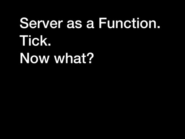 Server as a Function.
Tick.
Now what?
