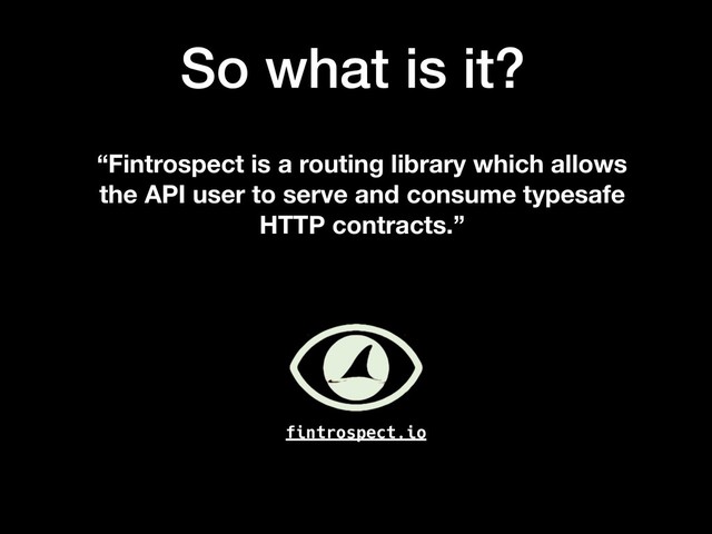 fintrospect.io
“Fintrospect is a routing library which allows
the API user to serve and consume typesafe
HTTP contracts.”
So what is it?
